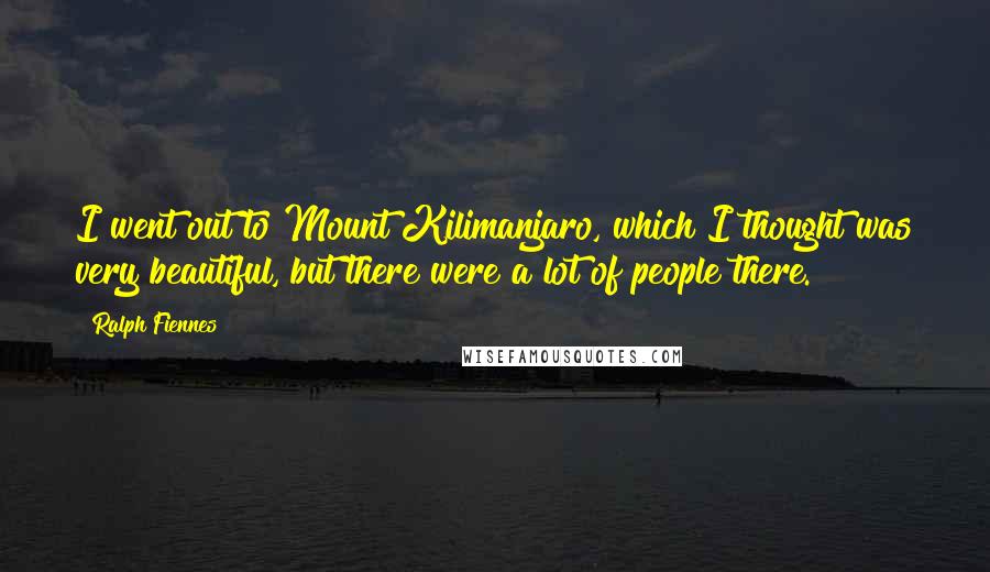 Ralph Fiennes Quotes: I went out to Mount Kilimanjaro, which I thought was very beautiful, but there were a lot of people there.