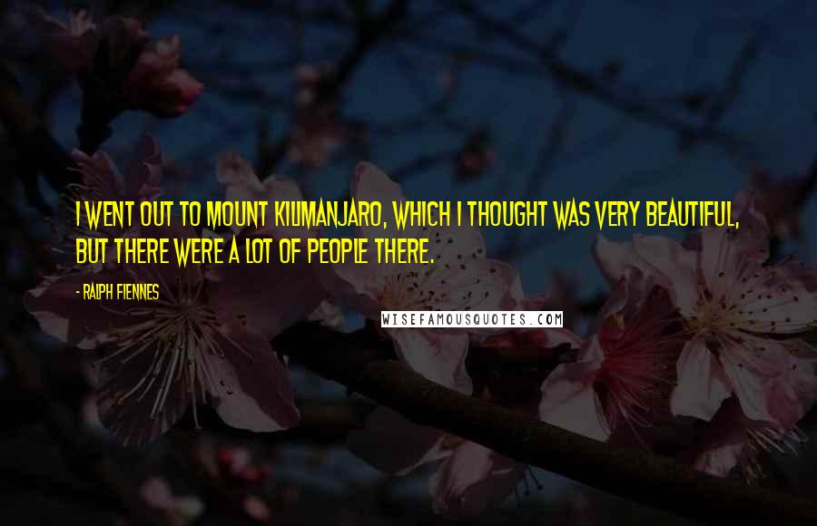 Ralph Fiennes Quotes: I went out to Mount Kilimanjaro, which I thought was very beautiful, but there were a lot of people there.