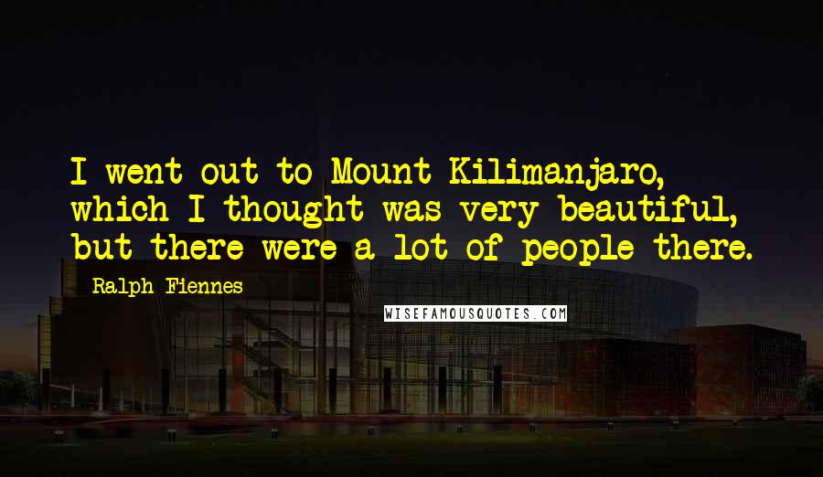 Ralph Fiennes Quotes: I went out to Mount Kilimanjaro, which I thought was very beautiful, but there were a lot of people there.