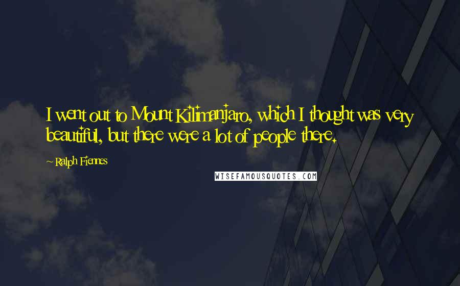 Ralph Fiennes Quotes: I went out to Mount Kilimanjaro, which I thought was very beautiful, but there were a lot of people there.