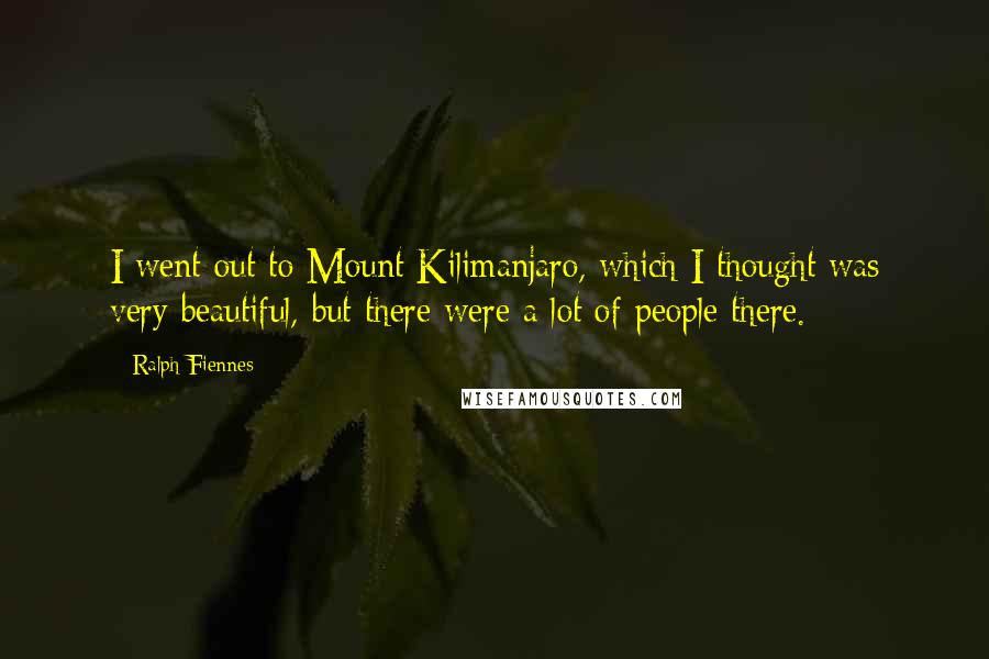 Ralph Fiennes Quotes: I went out to Mount Kilimanjaro, which I thought was very beautiful, but there were a lot of people there.