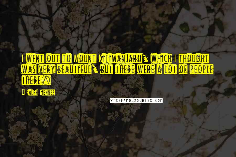 Ralph Fiennes Quotes: I went out to Mount Kilimanjaro, which I thought was very beautiful, but there were a lot of people there.