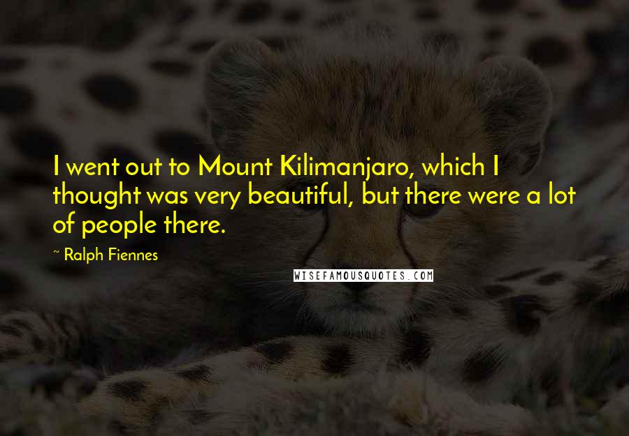 Ralph Fiennes Quotes: I went out to Mount Kilimanjaro, which I thought was very beautiful, but there were a lot of people there.