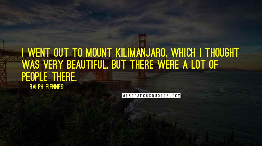 Ralph Fiennes Quotes: I went out to Mount Kilimanjaro, which I thought was very beautiful, but there were a lot of people there.