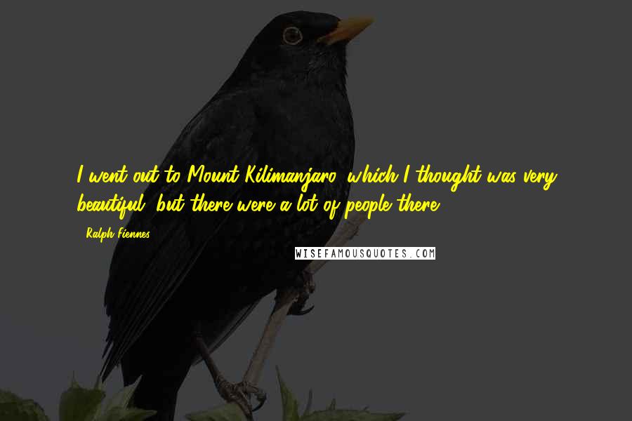 Ralph Fiennes Quotes: I went out to Mount Kilimanjaro, which I thought was very beautiful, but there were a lot of people there.