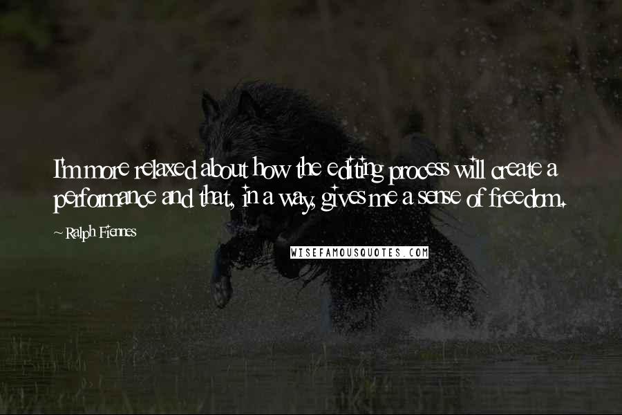 Ralph Fiennes Quotes: I'm more relaxed about how the editing process will create a performance and that, in a way, gives me a sense of freedom.