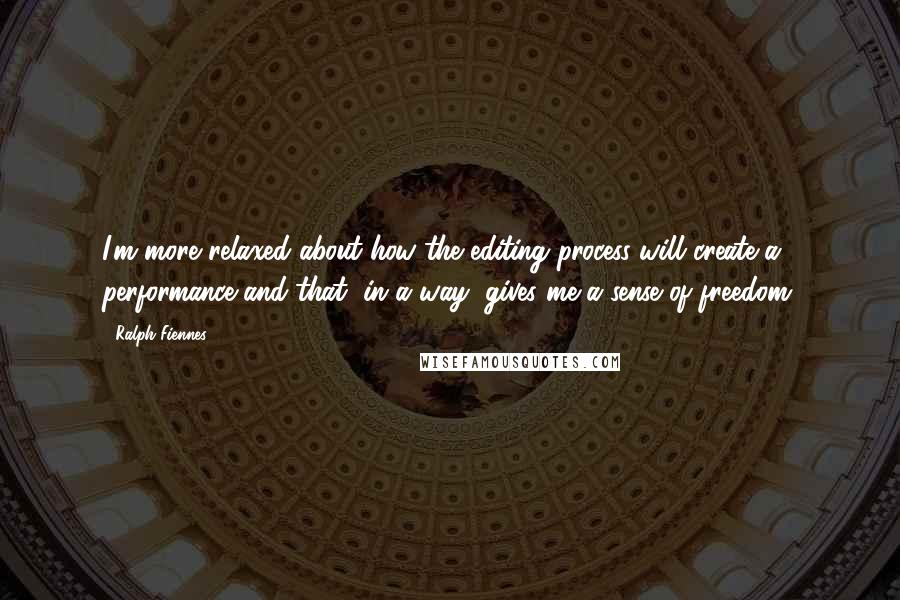 Ralph Fiennes Quotes: I'm more relaxed about how the editing process will create a performance and that, in a way, gives me a sense of freedom.