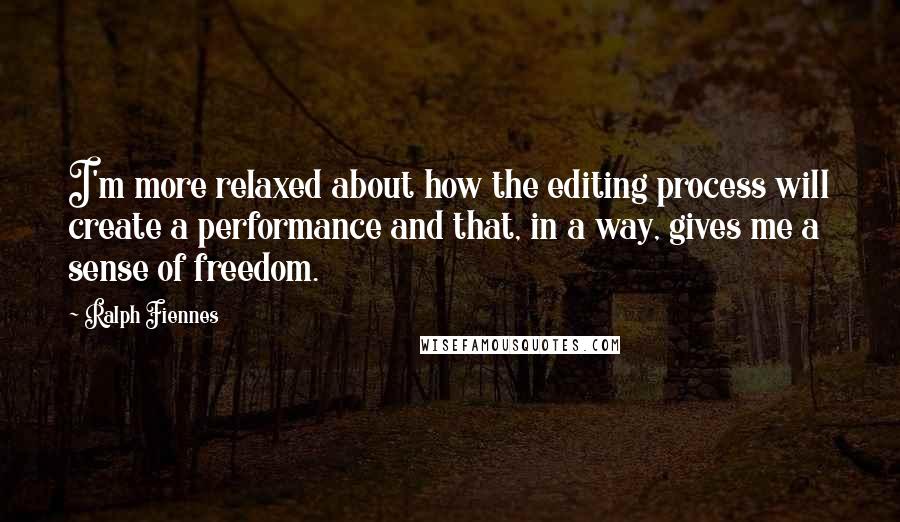 Ralph Fiennes Quotes: I'm more relaxed about how the editing process will create a performance and that, in a way, gives me a sense of freedom.