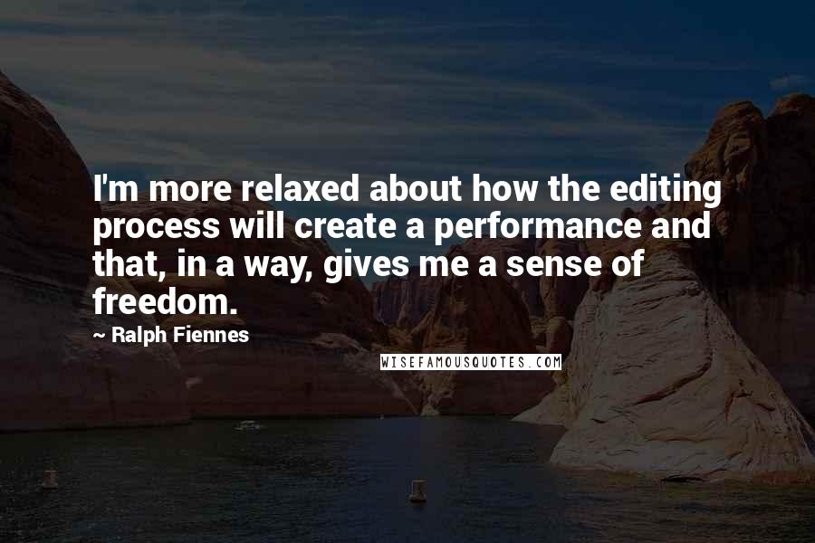 Ralph Fiennes Quotes: I'm more relaxed about how the editing process will create a performance and that, in a way, gives me a sense of freedom.