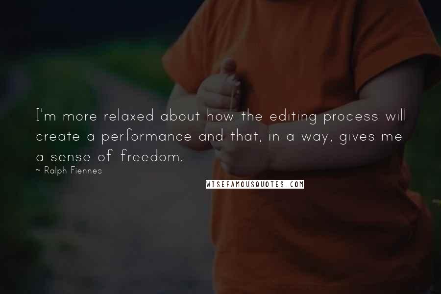 Ralph Fiennes Quotes: I'm more relaxed about how the editing process will create a performance and that, in a way, gives me a sense of freedom.