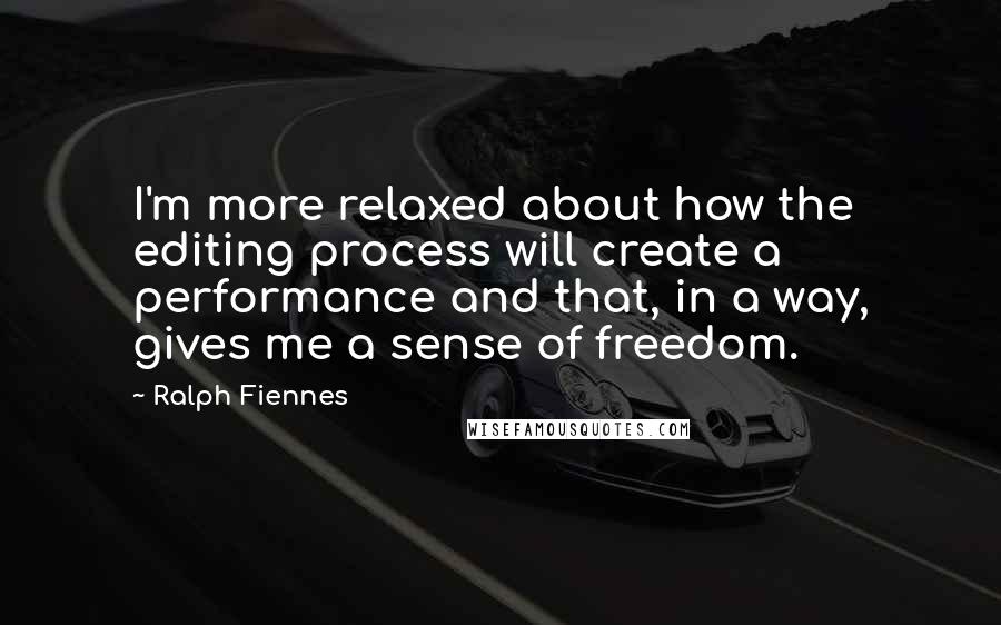 Ralph Fiennes Quotes: I'm more relaxed about how the editing process will create a performance and that, in a way, gives me a sense of freedom.