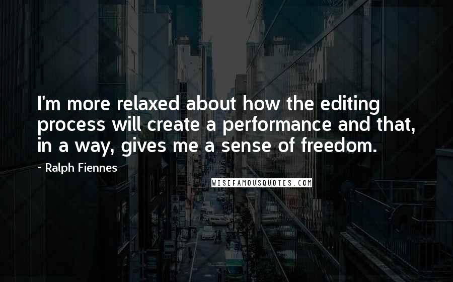 Ralph Fiennes Quotes: I'm more relaxed about how the editing process will create a performance and that, in a way, gives me a sense of freedom.