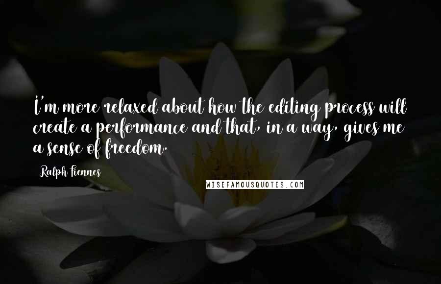 Ralph Fiennes Quotes: I'm more relaxed about how the editing process will create a performance and that, in a way, gives me a sense of freedom.