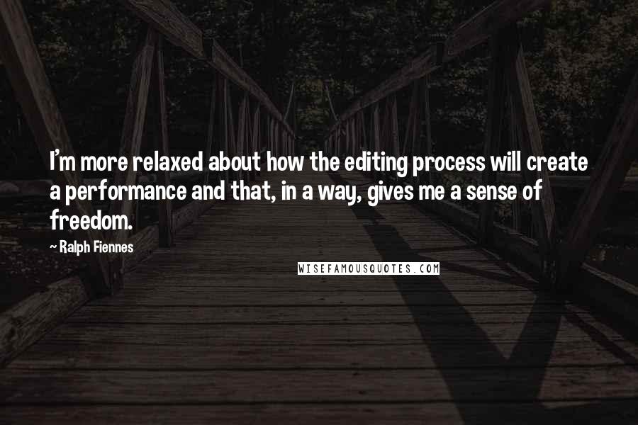 Ralph Fiennes Quotes: I'm more relaxed about how the editing process will create a performance and that, in a way, gives me a sense of freedom.