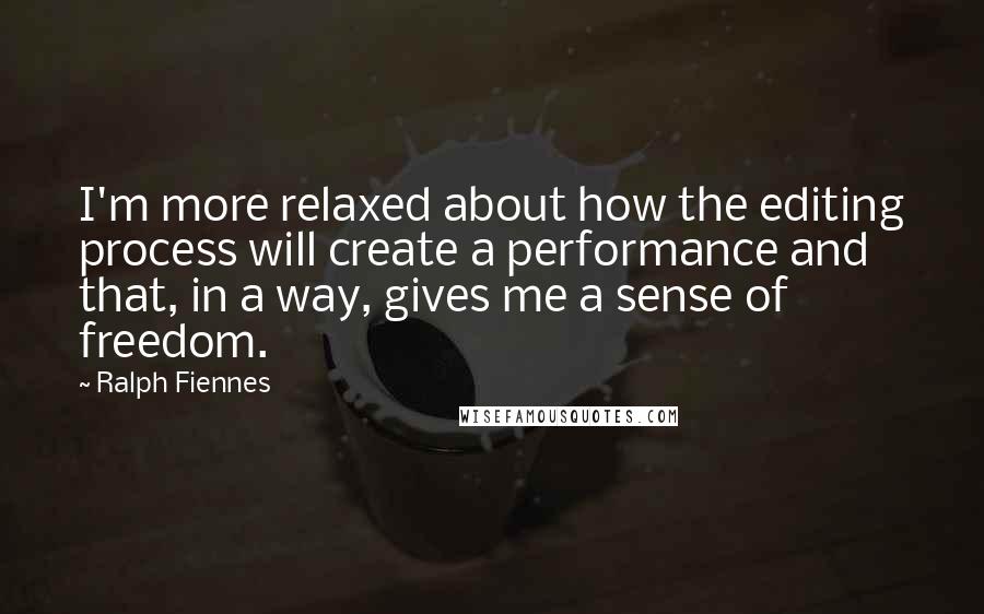 Ralph Fiennes Quotes: I'm more relaxed about how the editing process will create a performance and that, in a way, gives me a sense of freedom.