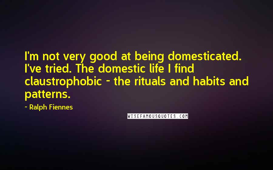 Ralph Fiennes Quotes: I'm not very good at being domesticated. I've tried. The domestic life I find claustrophobic - the rituals and habits and patterns.