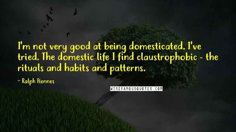 Ralph Fiennes Quotes: I'm not very good at being domesticated. I've tried. The domestic life I find claustrophobic - the rituals and habits and patterns.