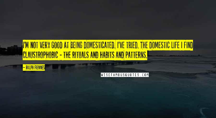 Ralph Fiennes Quotes: I'm not very good at being domesticated. I've tried. The domestic life I find claustrophobic - the rituals and habits and patterns.