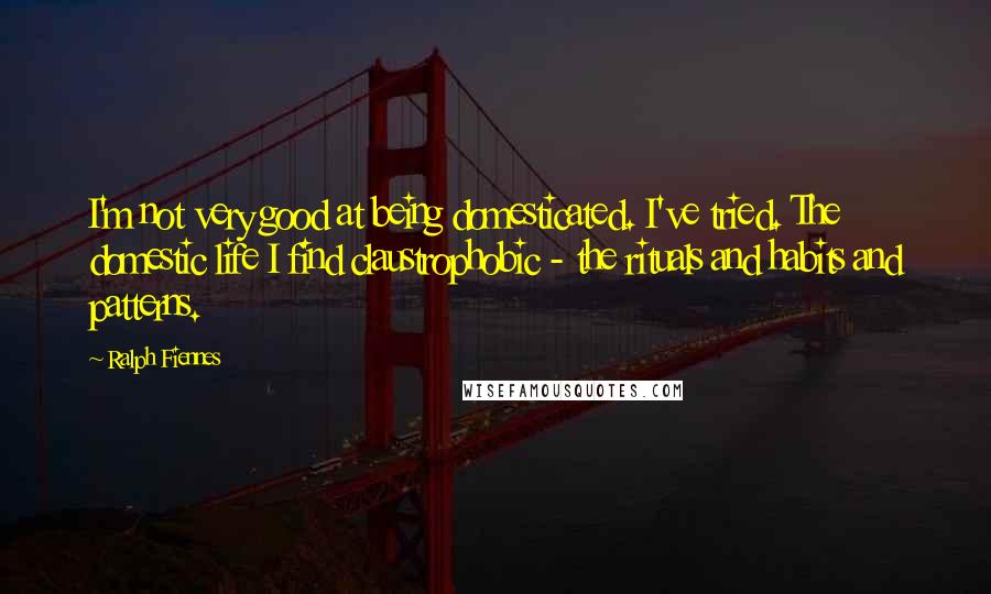 Ralph Fiennes Quotes: I'm not very good at being domesticated. I've tried. The domestic life I find claustrophobic - the rituals and habits and patterns.