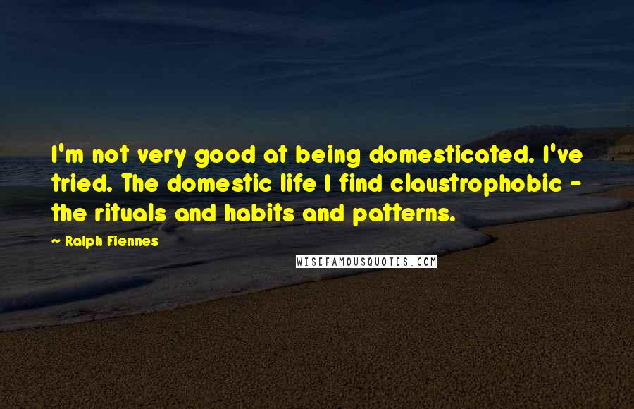 Ralph Fiennes Quotes: I'm not very good at being domesticated. I've tried. The domestic life I find claustrophobic - the rituals and habits and patterns.