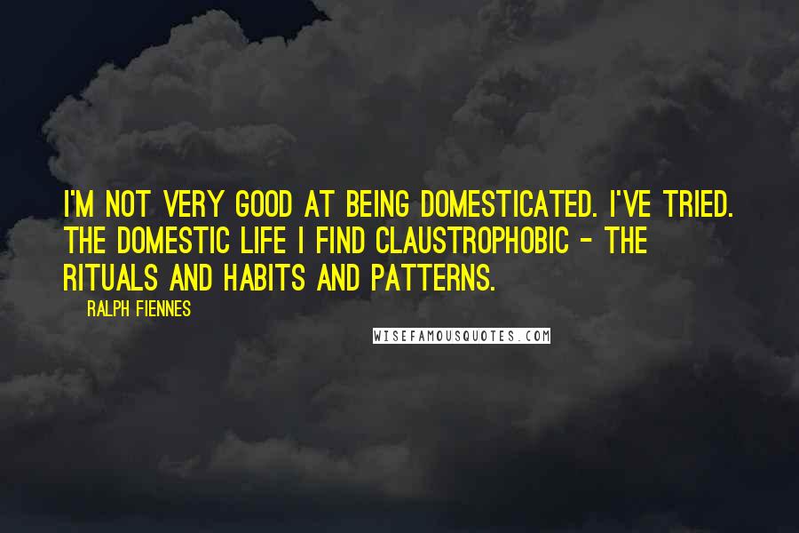 Ralph Fiennes Quotes: I'm not very good at being domesticated. I've tried. The domestic life I find claustrophobic - the rituals and habits and patterns.