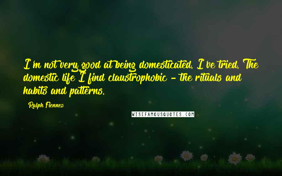 Ralph Fiennes Quotes: I'm not very good at being domesticated. I've tried. The domestic life I find claustrophobic - the rituals and habits and patterns.