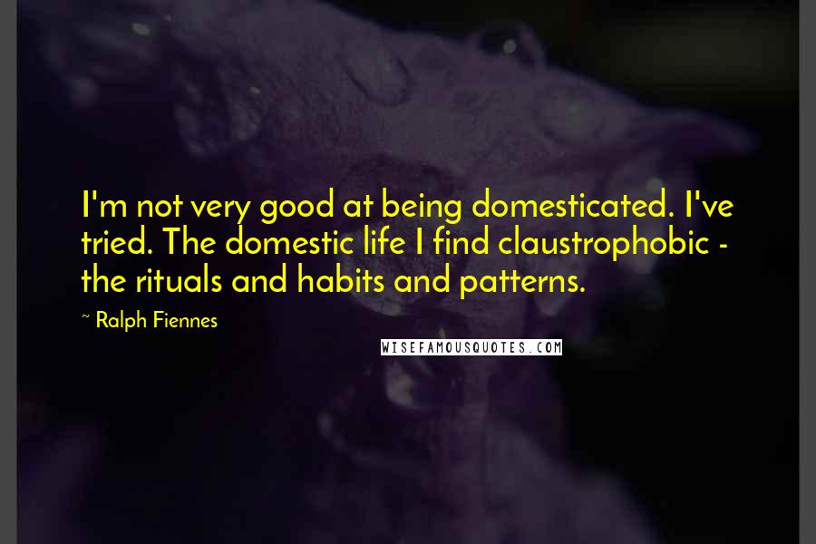 Ralph Fiennes Quotes: I'm not very good at being domesticated. I've tried. The domestic life I find claustrophobic - the rituals and habits and patterns.