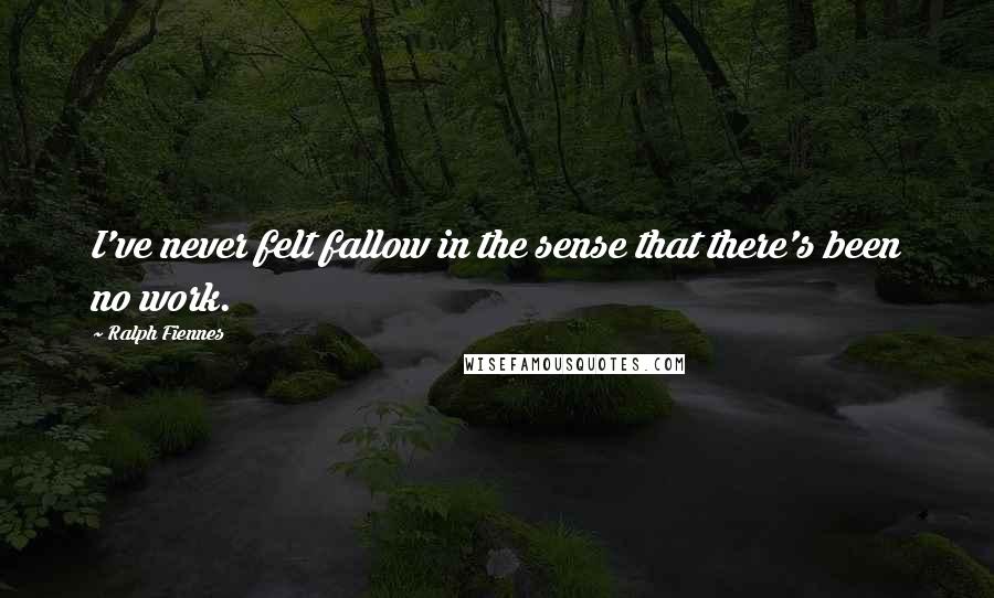 Ralph Fiennes Quotes: I've never felt fallow in the sense that there's been no work.