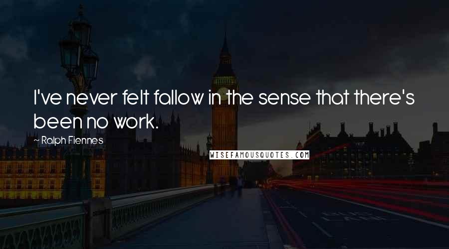 Ralph Fiennes Quotes: I've never felt fallow in the sense that there's been no work.