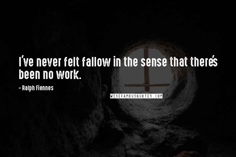 Ralph Fiennes Quotes: I've never felt fallow in the sense that there's been no work.