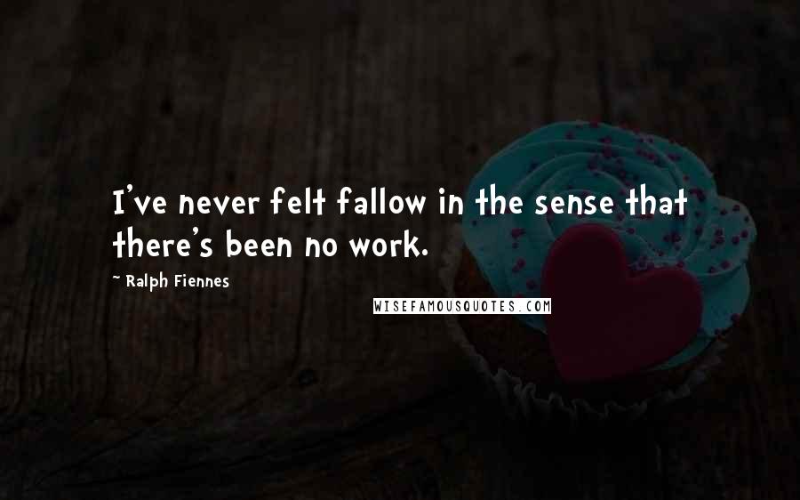 Ralph Fiennes Quotes: I've never felt fallow in the sense that there's been no work.