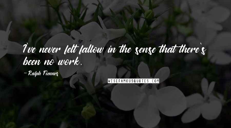 Ralph Fiennes Quotes: I've never felt fallow in the sense that there's been no work.