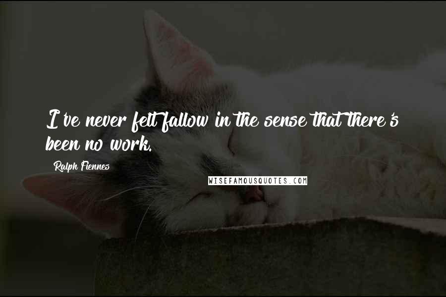 Ralph Fiennes Quotes: I've never felt fallow in the sense that there's been no work.