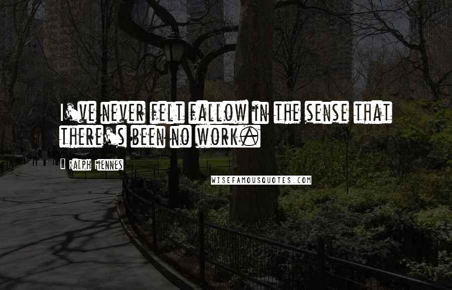 Ralph Fiennes Quotes: I've never felt fallow in the sense that there's been no work.