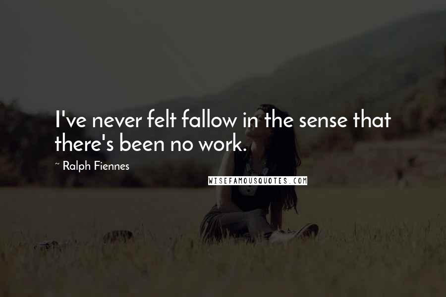 Ralph Fiennes Quotes: I've never felt fallow in the sense that there's been no work.