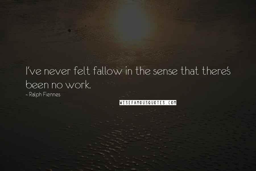 Ralph Fiennes Quotes: I've never felt fallow in the sense that there's been no work.