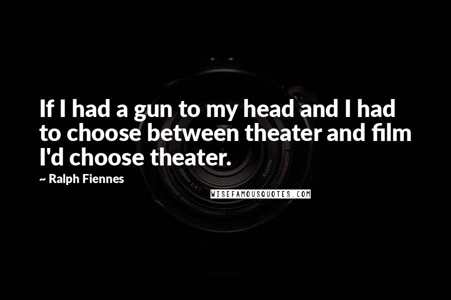 Ralph Fiennes Quotes: If I had a gun to my head and I had to choose between theater and film I'd choose theater.