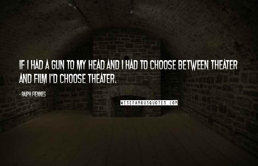 Ralph Fiennes Quotes: If I had a gun to my head and I had to choose between theater and film I'd choose theater.