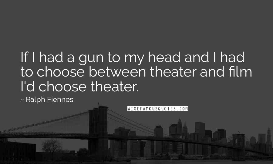 Ralph Fiennes Quotes: If I had a gun to my head and I had to choose between theater and film I'd choose theater.