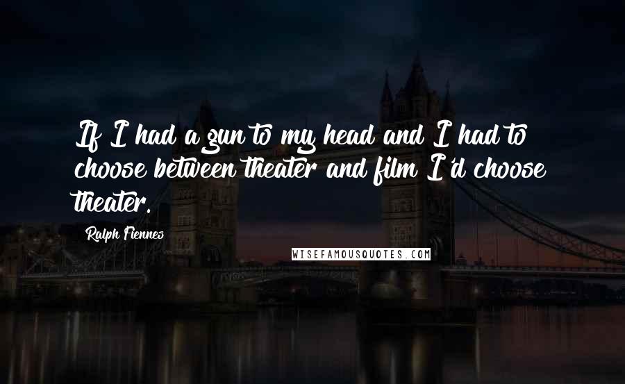 Ralph Fiennes Quotes: If I had a gun to my head and I had to choose between theater and film I'd choose theater.