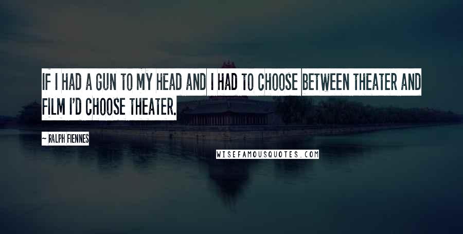 Ralph Fiennes Quotes: If I had a gun to my head and I had to choose between theater and film I'd choose theater.