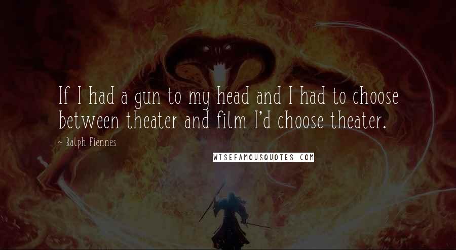 Ralph Fiennes Quotes: If I had a gun to my head and I had to choose between theater and film I'd choose theater.