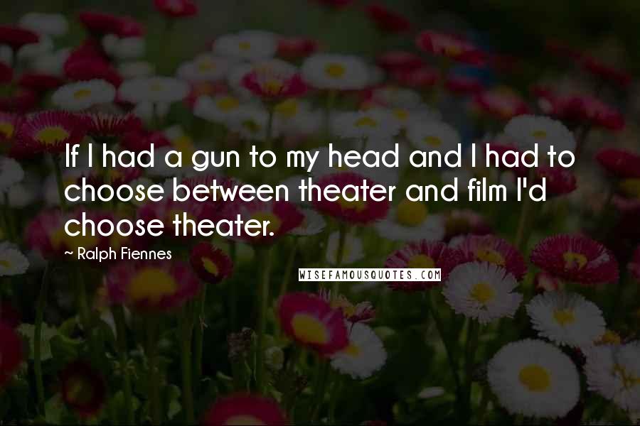 Ralph Fiennes Quotes: If I had a gun to my head and I had to choose between theater and film I'd choose theater.