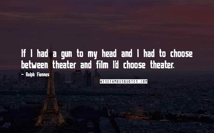 Ralph Fiennes Quotes: If I had a gun to my head and I had to choose between theater and film I'd choose theater.