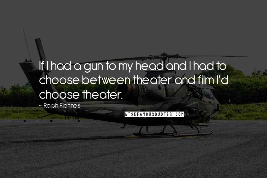 Ralph Fiennes Quotes: If I had a gun to my head and I had to choose between theater and film I'd choose theater.