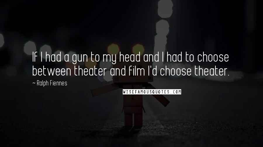 Ralph Fiennes Quotes: If I had a gun to my head and I had to choose between theater and film I'd choose theater.