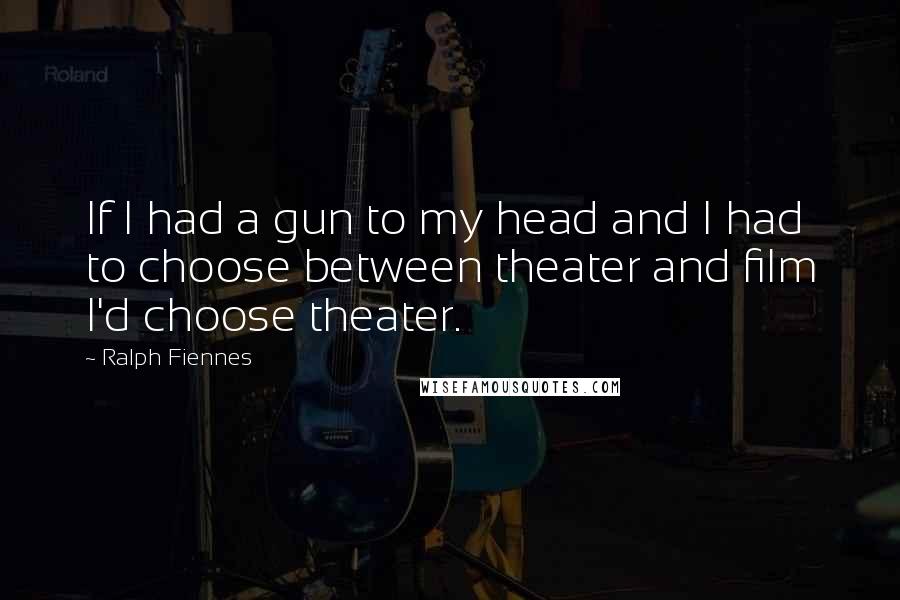 Ralph Fiennes Quotes: If I had a gun to my head and I had to choose between theater and film I'd choose theater.