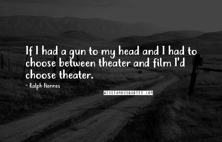 Ralph Fiennes Quotes: If I had a gun to my head and I had to choose between theater and film I'd choose theater.