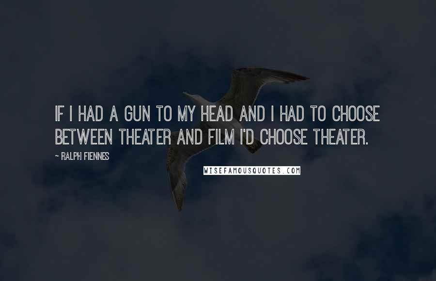 Ralph Fiennes Quotes: If I had a gun to my head and I had to choose between theater and film I'd choose theater.