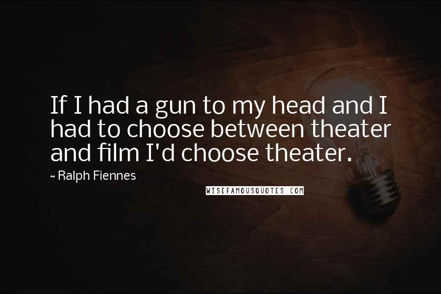 Ralph Fiennes Quotes: If I had a gun to my head and I had to choose between theater and film I'd choose theater.